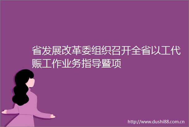 省发展改革委组织召开全省以工代赈工作业务指导暨项