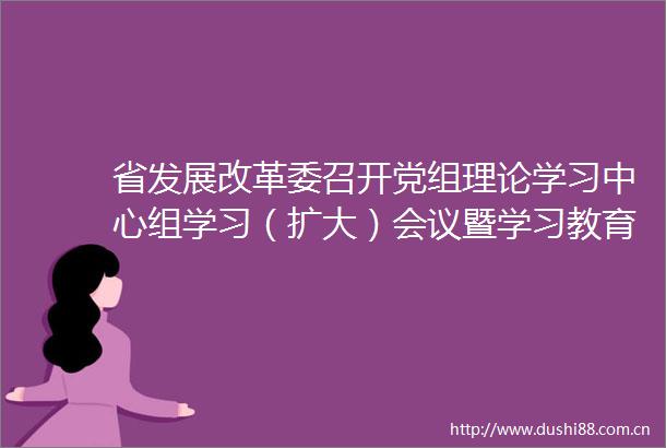 省发展改革委召开党组理论学习中心组学习（扩大）会议暨学习教育第二次专题研讨会