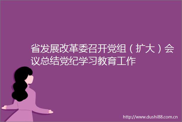 省发展改革委召开党组（扩大）会议总结党纪学习教育工作