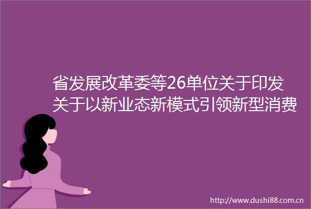 省发展改革委等26单位关于印发关于以新业态新模式引领新型消费加快发展的实施方案的通知（黔发改服务〔2021〕362号）