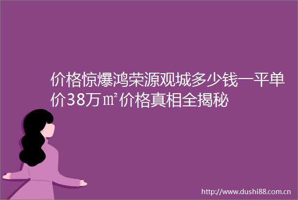 价格惊爆鸿荣源观城多少钱一平单价38万㎡价格真相全揭秘