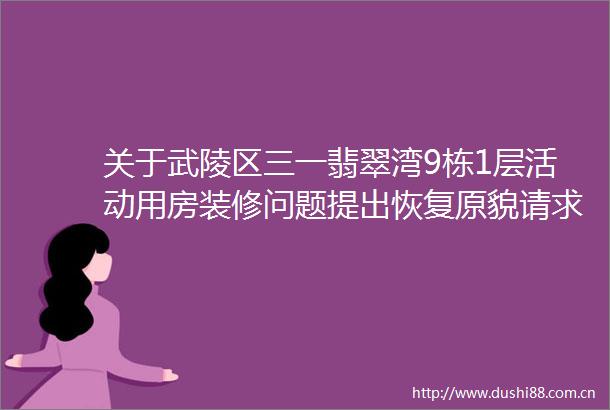 关于武陵区三一翡翠湾9栋1层活动用房装修问题提出恢复原貌请求