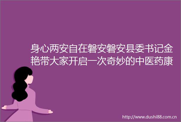 身心两安自在磐安磐安县委书记金艳带大家开启一次奇妙的中医药康养之旅