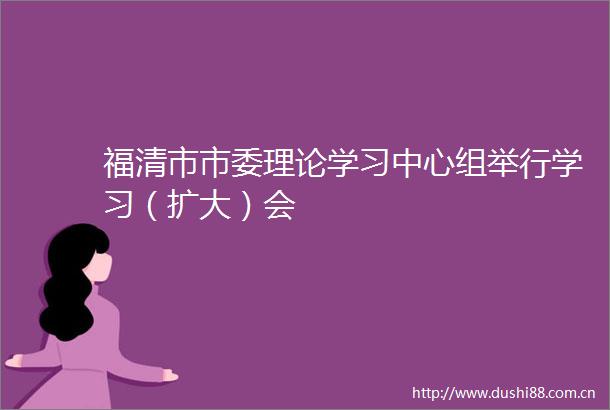 福清市市委理论学习中心组举行学习（扩大）会