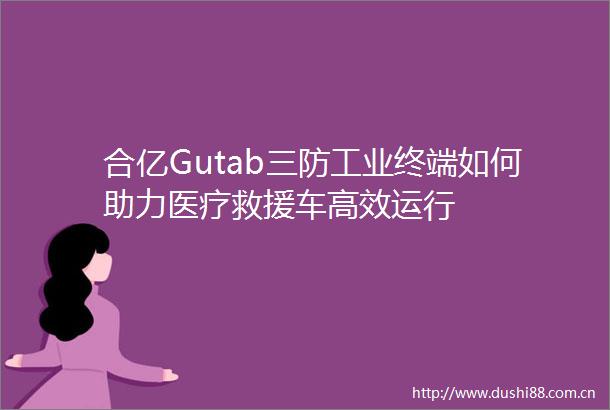 合亿Gutab三防工业终端如何助力医疗救援车高效运行