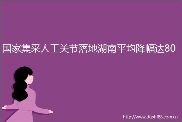 集采人工关节落地湖南平均降幅达80