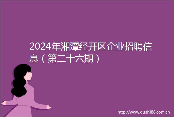 2024年湘潭经开区企业招聘信息（第二十六期）