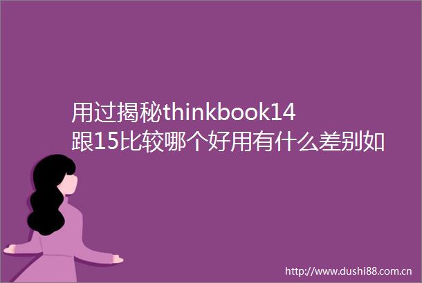 用过揭秘thinkbook14跟15比较哪个好用有什么差别如何避免选购误区
