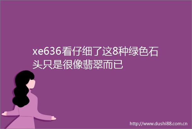 xe636看仔细了这8种绿色石头只是很像翡翠而已