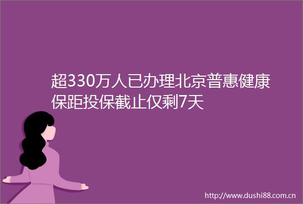 超330万人已办理北京普惠健康保距投保截止仅剩7天