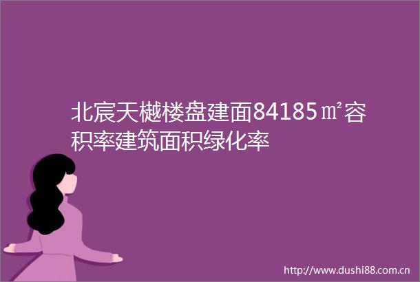 北宸天樾楼盘建面84185㎡容积率建筑面积绿化率