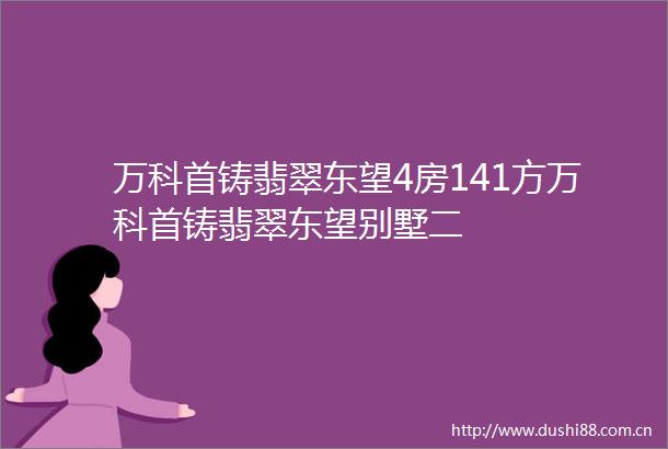 万科首铸翡翠东望4房141方万科首铸翡翠东望别墅二