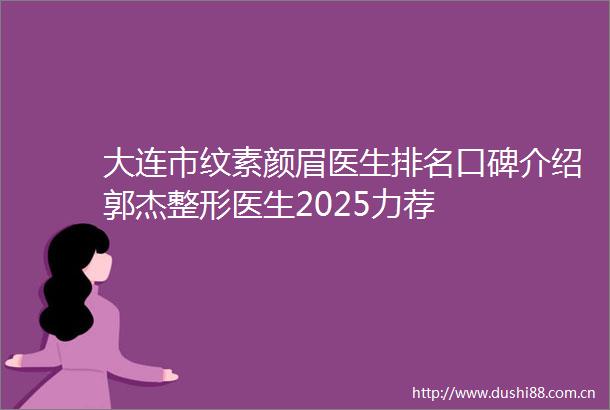 大连市纹素颜眉医生排名口碑介绍郭杰整形医生2025力荐