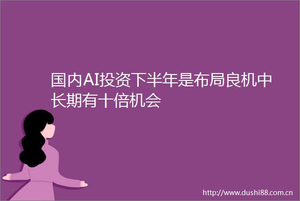 国内AI投资下半年是布局良机中长期有十倍机会