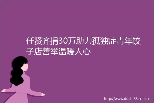 任贤齐捐30万助力孤独症青年饺子店善举温暖人心