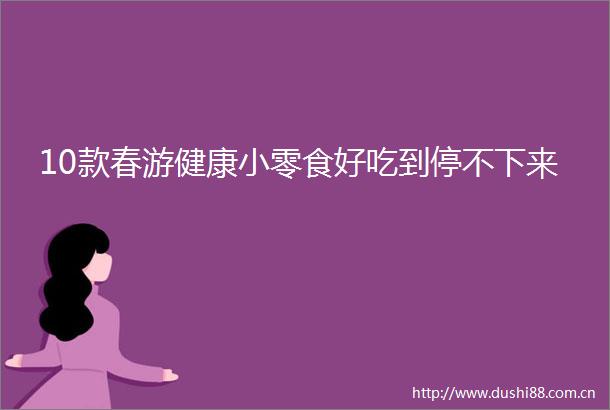 10款春游健康小零食好吃到停不下来