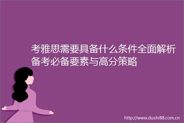 考雅思需要具备什么条件全面解析备考必备要素与高分策略