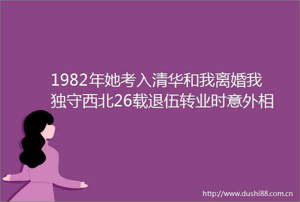 1982年她考入清华和我离婚我独守西北26载退伍转业时意外相遇