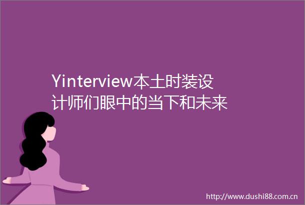 Yinterview本土时装设计师们眼中的当下和未来