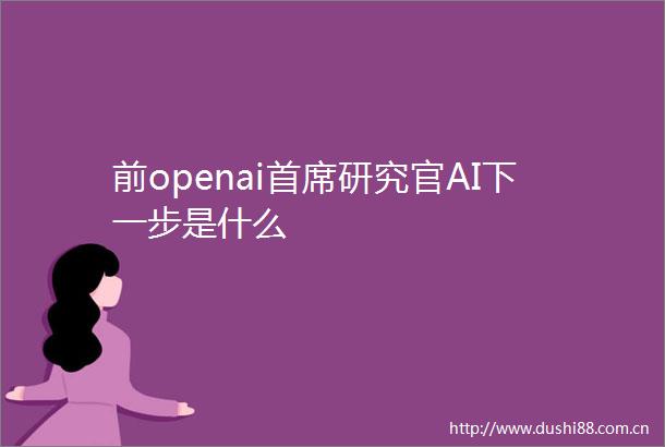 前openai首席研究官AI下一步是什么