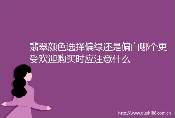 翡翠颜色选择偏绿还是偏白哪个更受欢迎购买时应注意什么