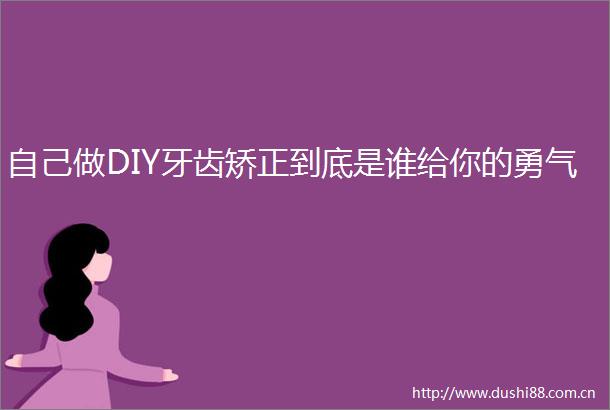自己做DIY牙齿矫正到底是谁给你的勇气