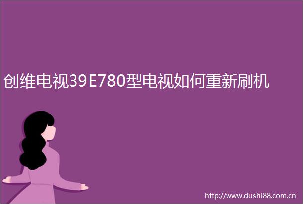 创维电视39E780型电视如何重新刷机