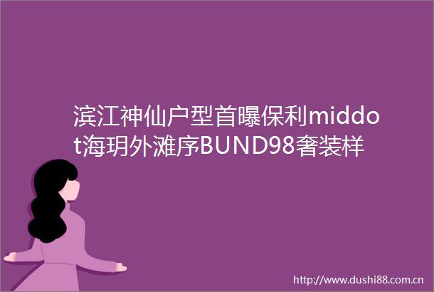 滨江神仙户型首曝保利middot海玥外滩序BUND98奢装样板间VIP参观火爆预约中