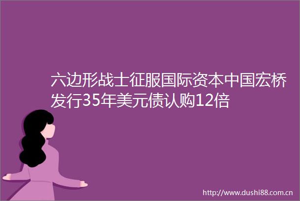 六边形战士征服国际资本宏桥发行35年美元债认购12倍
