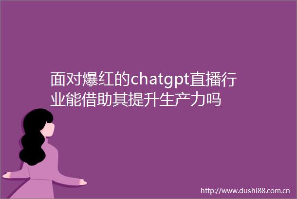 面对爆红的chatgpt直播行业能借助其提升生产力吗