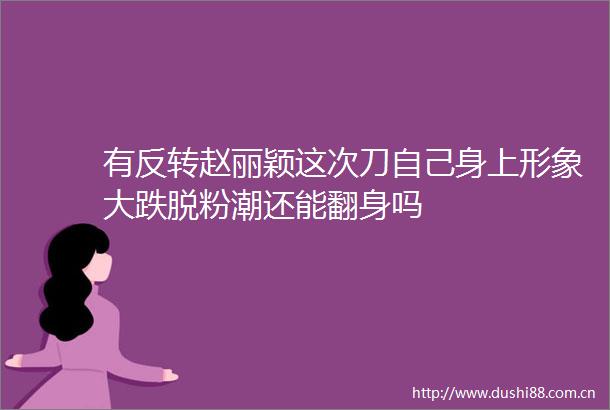 有反转赵丽颖这次刀自己身上形象大跌脱粉潮还能翻身吗