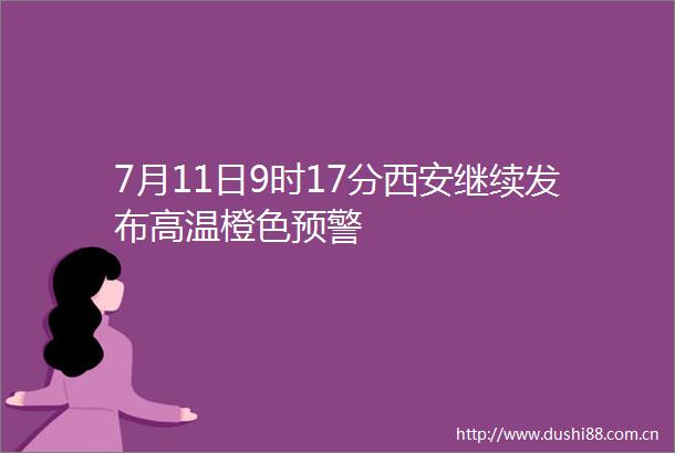 7月11日9时17分西安继续发布高温橙色预警