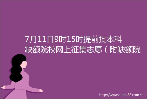 7月11日9时15时提前批本科缺额院校网上征集志愿（附缺额院校及专业统计表）