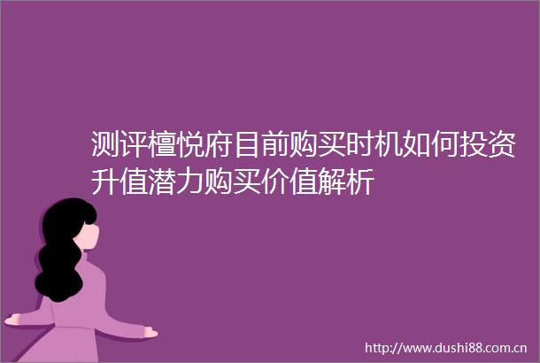 测评檀悦府目前购买时机如何投资升值潜力购买价值解析