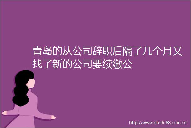 青岛的从公司辞职后隔了几个月又找了新的公司要续缴公