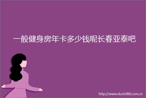 一般健身房年卡多少钱呢长春亚泰吧