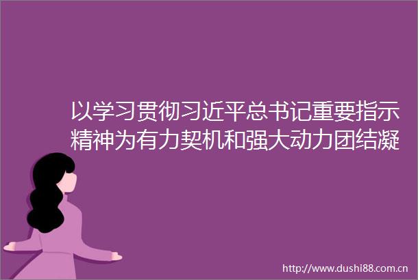 以学习贯彻总书记重要指示精神为有力契机和强大动力团结凝聚广大职工在新征程上再立新功