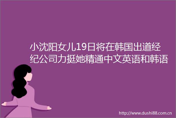 小沈阳女儿19日将在韩国出道经纪公司力挺她精通中文英语和韩语是全球市场上备受期待的新一代艺人