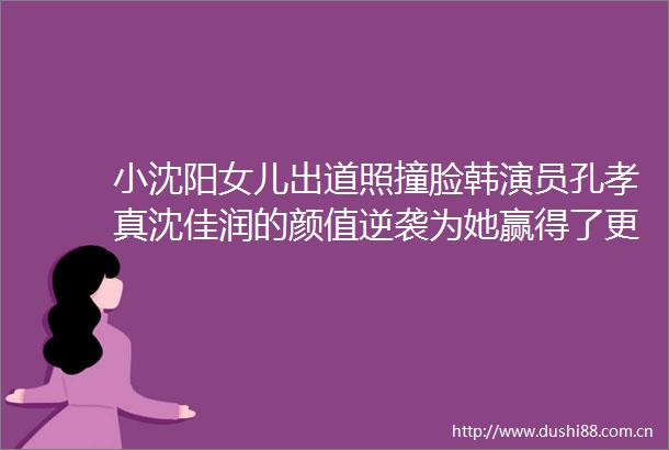 小沈阳女儿出道照撞脸韩演员孔孝真沈佳润的颜值逆袭为她赢得了更多关注和支持