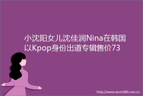 小沈阳女儿沈佳润Nina在韩国以Kpop身份出道专辑售价73元