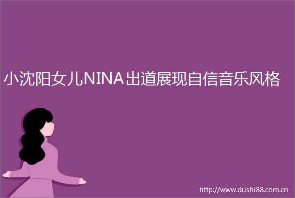 小沈阳女儿NINA出道展现自信音乐风格