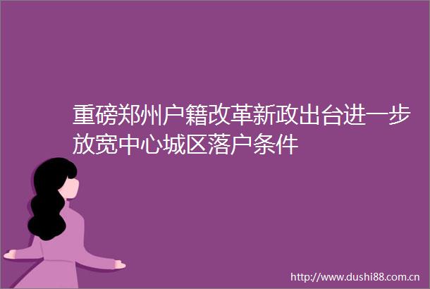 重磅郑州户籍改革新政出台进一步放宽中心城区落户条件