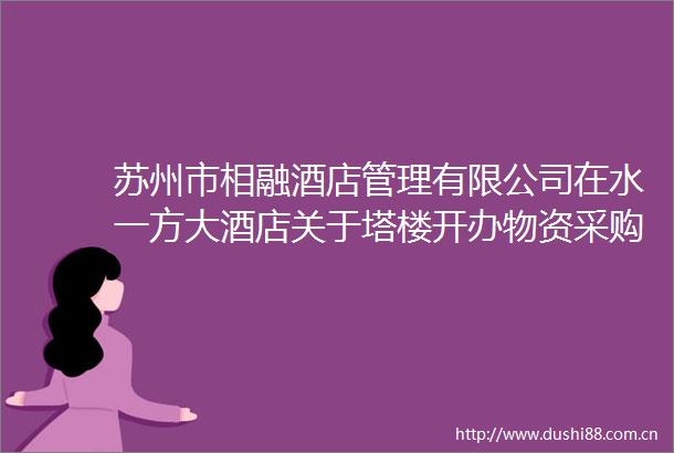 苏州市相融酒店管理有限公司在水一方大酒店关于塔楼开办物资采购的招标公告