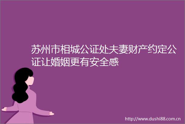 苏州市相城公证处夫妻财产约定公证让婚姻更有安全感