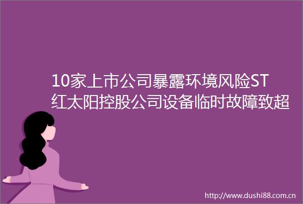 10家上市公司环境风险ST红太阳控股公司设备临时故障致超标排放