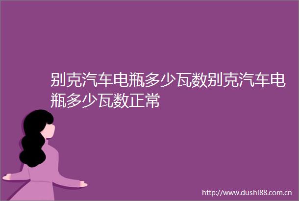 别克汽车电瓶多少瓦数别克汽车电瓶多少瓦数正常