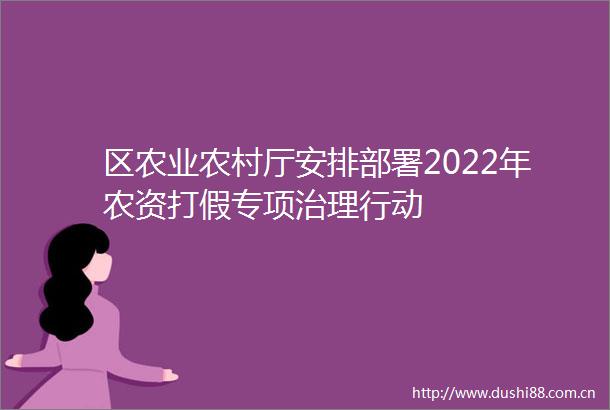 区农业农村厅安排部署2022年农资打假专项治理行动