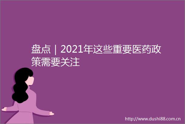 盘点｜2021年这些重要医药政策需要关注