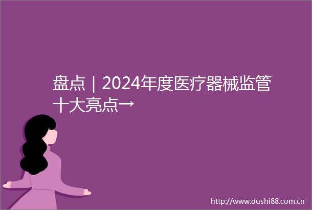 盘点｜2024年度医疗器械监管十大亮点→