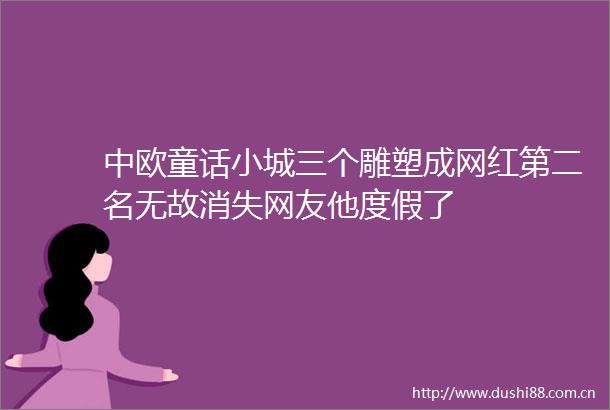 中欧童话小城三个雕塑成网红第二名无故消失网友他度假了